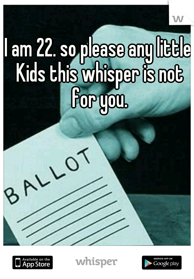 I am 22. so please any little Kids this whisper is not for you.