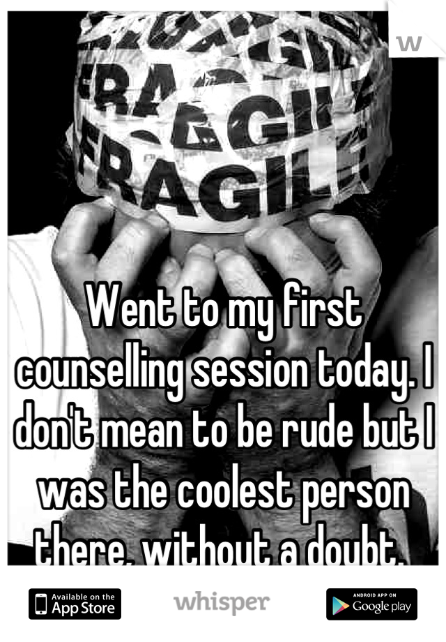 Went to my first counselling session today. I don't mean to be rude but I was the coolest person there, without a doubt. 