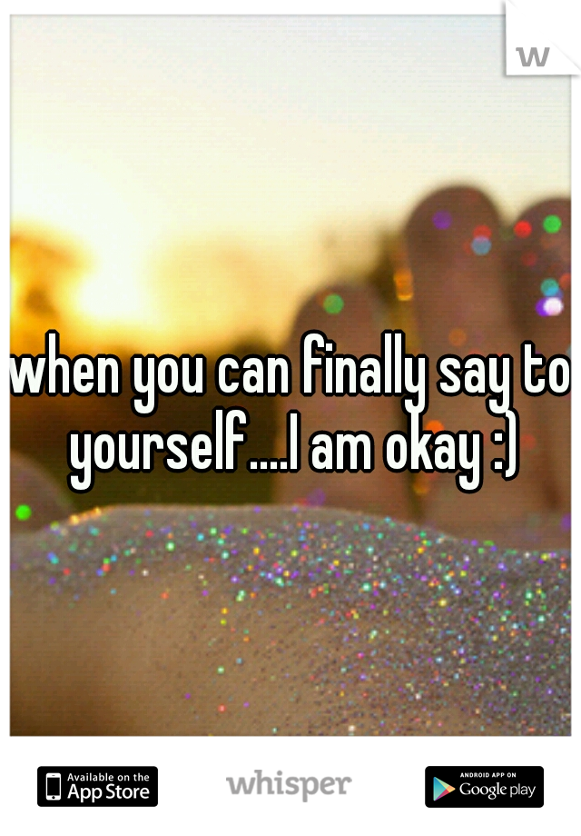 when you can finally say to yourself....I am okay :)