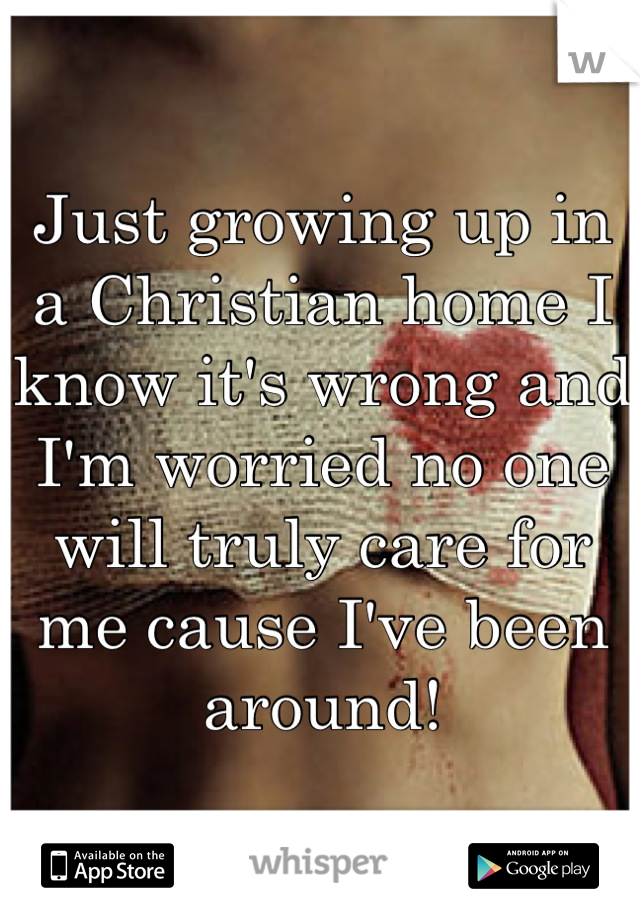 Just growing up in a Christian home I know it's wrong and I'm worried no one will truly care for me cause I've been around!
