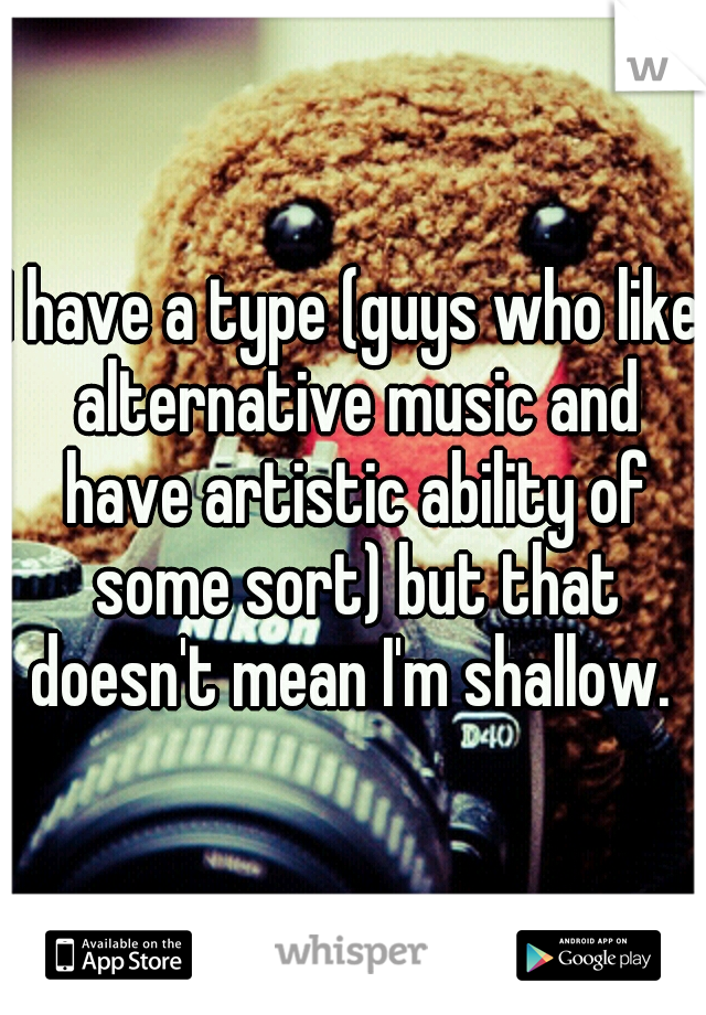 I have a type (guys who like alternative music and have artistic ability of some sort) but that doesn't mean I'm shallow. 