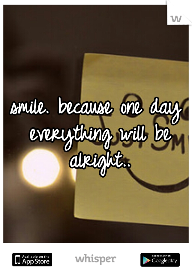 smile. because one day everything will be alright..