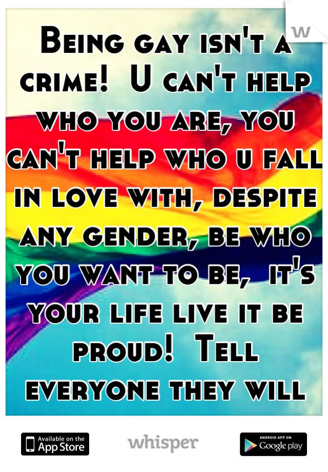 Being gay isn't a crime!  U can't help who you are, you can't help who u fall in love with, despite any gender, be who you want to be,  it's your life live it be proud!  Tell everyone they will except