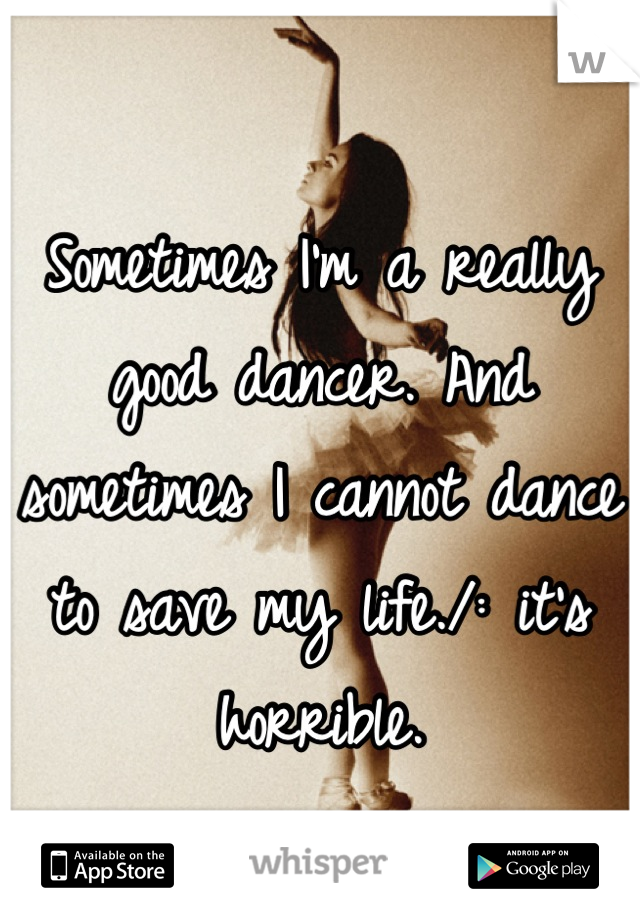Sometimes I'm a really good dancer. And sometimes I cannot dance to save my life./: it's horrible.