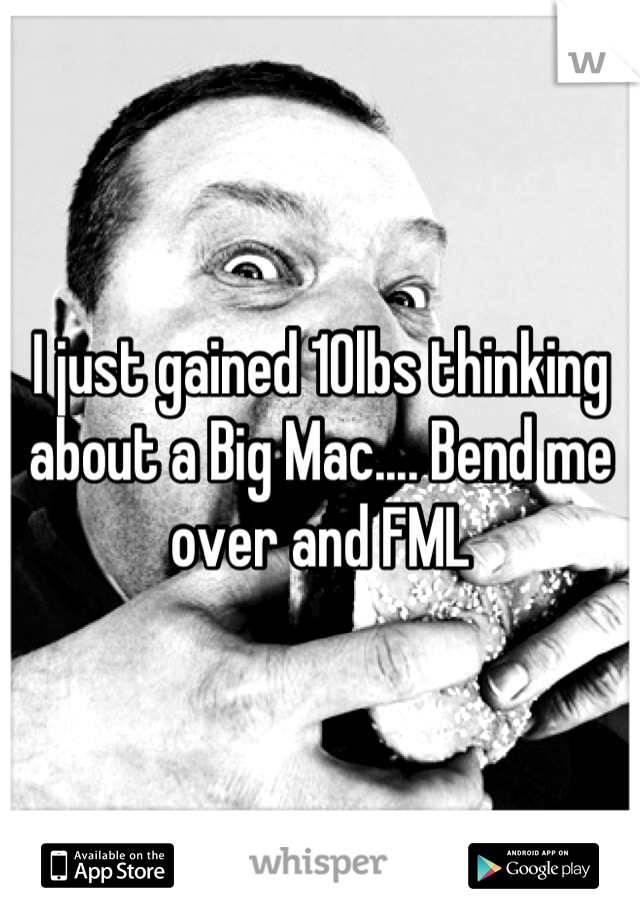 I just gained 10lbs thinking about a Big Mac.... Bend me over and FML