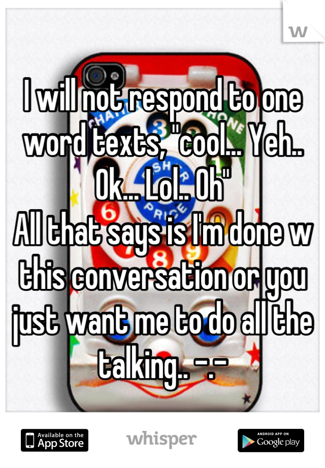 I will not respond to one word texts, "cool... Yeh.. Ok... Lol.. Oh" 
All that says is I'm done w this conversation or you just want me to do all the talking.. -.-