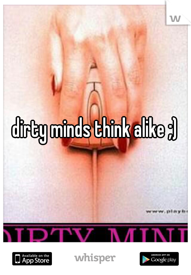 dirty minds think alike ;)