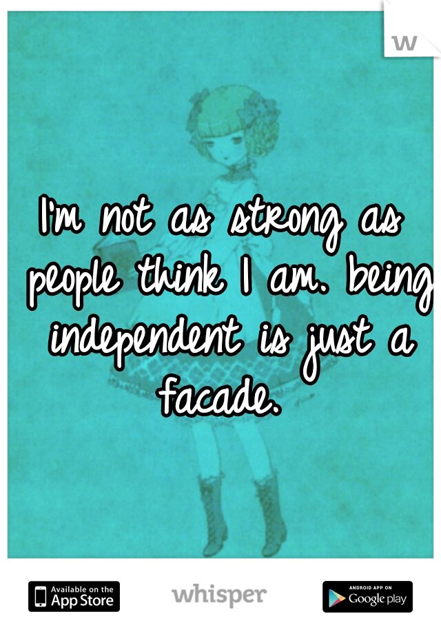 I'm not as strong as people think I am. being independent is just a facade. 
