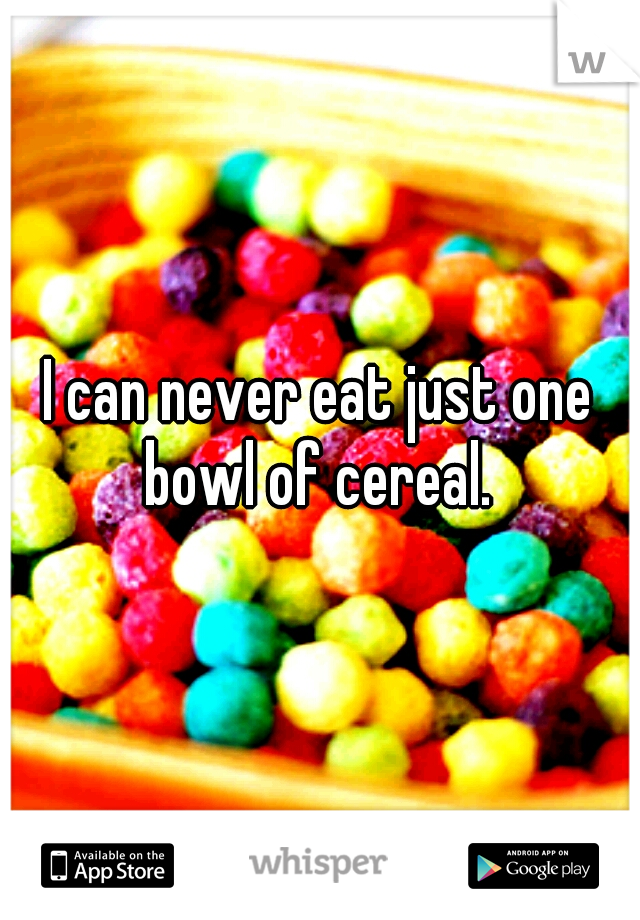 I can never eat just one bowl of cereal. 
