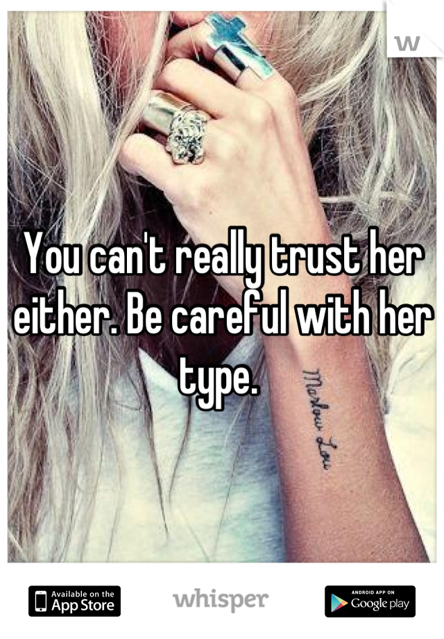 You can't really trust her either. Be careful with her type. 