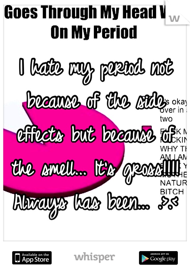 I hate my period not because of the side effects but because of the smell... It's gross!!!! Always has been... .>.<