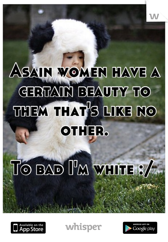 Asain women have a certain beauty to them that's like no other.

To bad I'm white :/ 