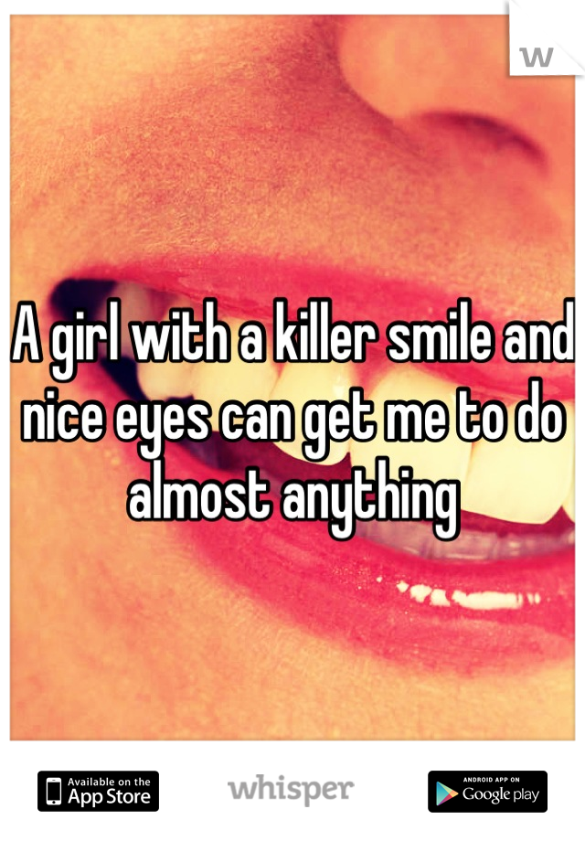 A girl with a killer smile and nice eyes can get me to do almost anything
