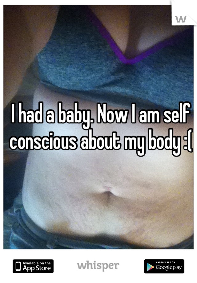 I had a baby. Now I am self conscious about my body :(