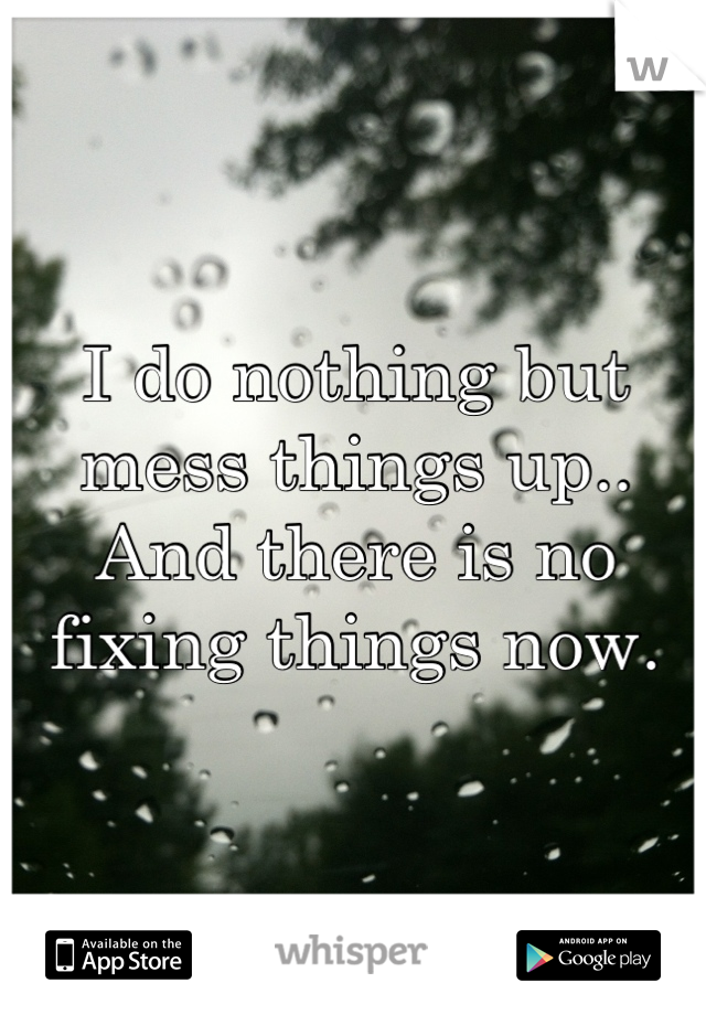 I do nothing but mess things up.. 
And there is no fixing things now.