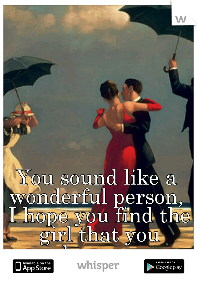 You sound like a wonderful person,  I hope you find the girl that you deserve. 