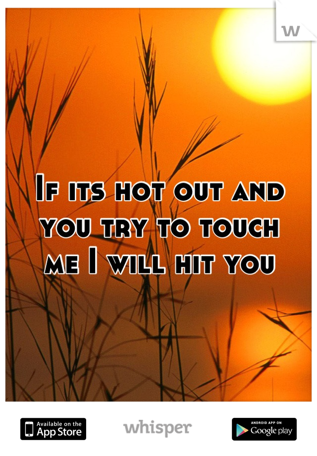 If its hot out and you try to touch
me I will hit you