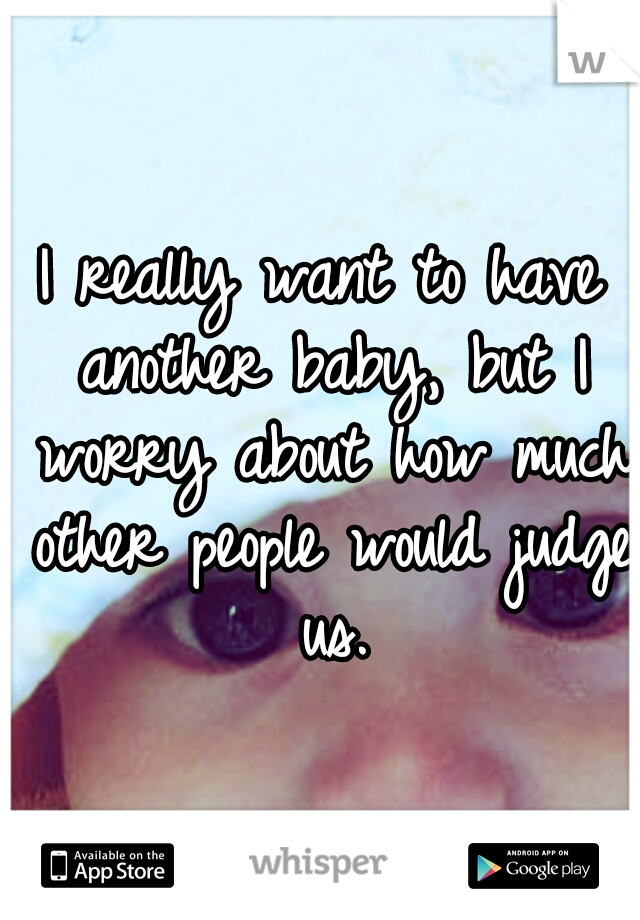 I really want to have another baby, but I worry about how much other people would judge us.