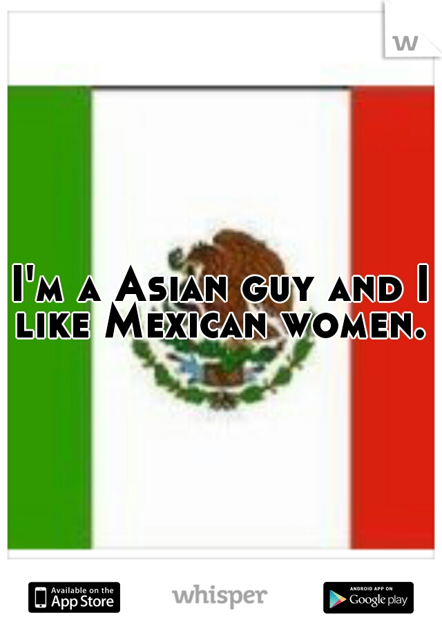 I'm a Asian guy and I like Mexican women. 