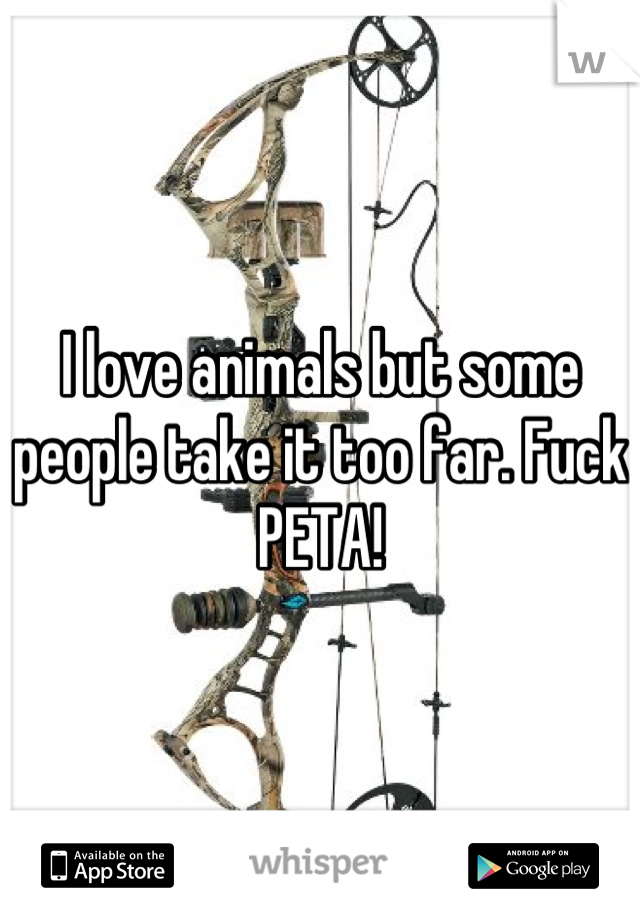 I love animals but some people take it too far. Fuck PETA!