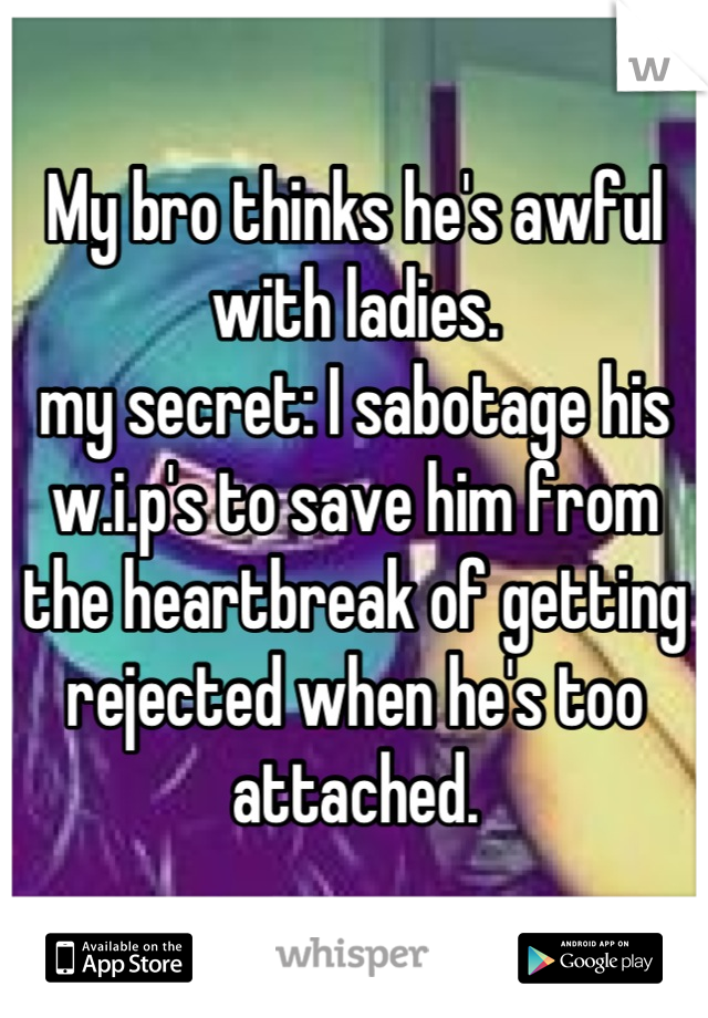 My bro thinks he's awful with ladies.
my secret: I sabotage his w.i.p's to save him from the heartbreak of getting rejected when he's too attached.