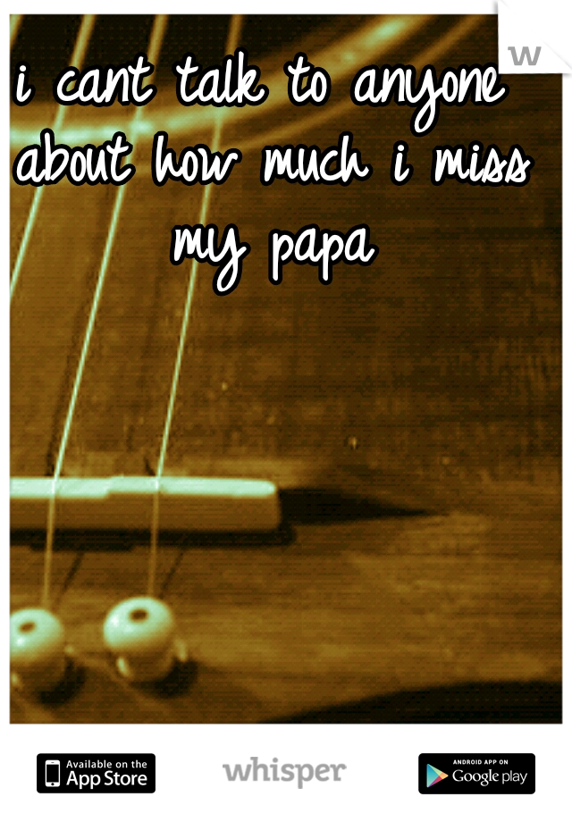 i cant talk to anyone about how much i miss my papa