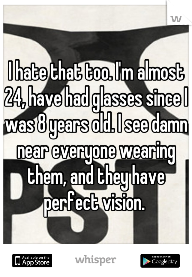 I hate that too. I'm almost 24, have had glasses since I was 8 years old. I see damn near everyone wearing them, and they have perfect vision. 