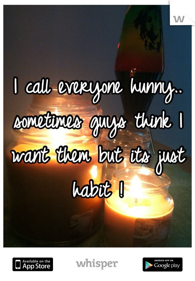 I call everyone hunny.. sometimes guys think I want them but its just habit !