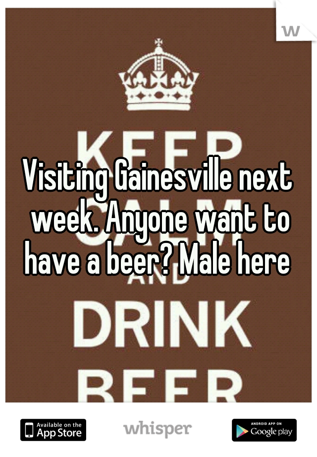 Visiting Gainesville next week. Anyone want to have a beer? Male here 