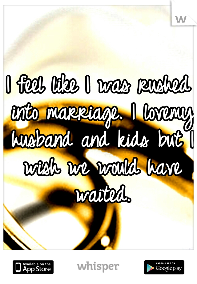 I feel like I was rushed into marriage. I lovemy husband and kids but I wish we would have waited.