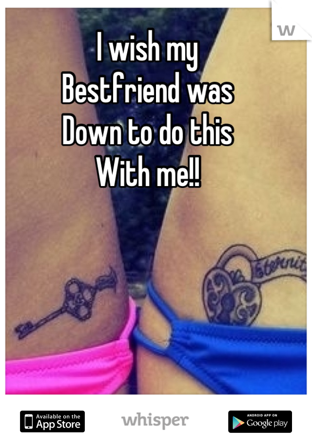 I wish my 
Bestfriend was 
Down to do this
With me!!