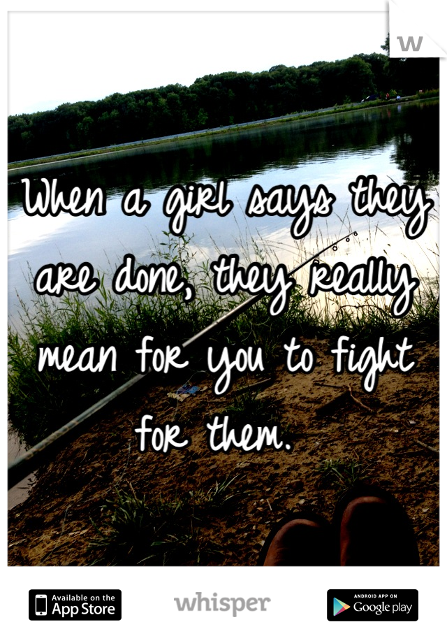 When a girl says they are done, they really mean for you to fight for them. 