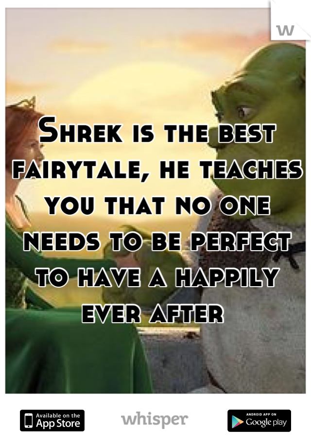 Shrek is the best fairytale, he teaches you that no one needs to be perfect to have a happily ever after 