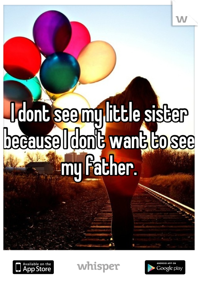 I dont see my little sister because I don't want to see my father.