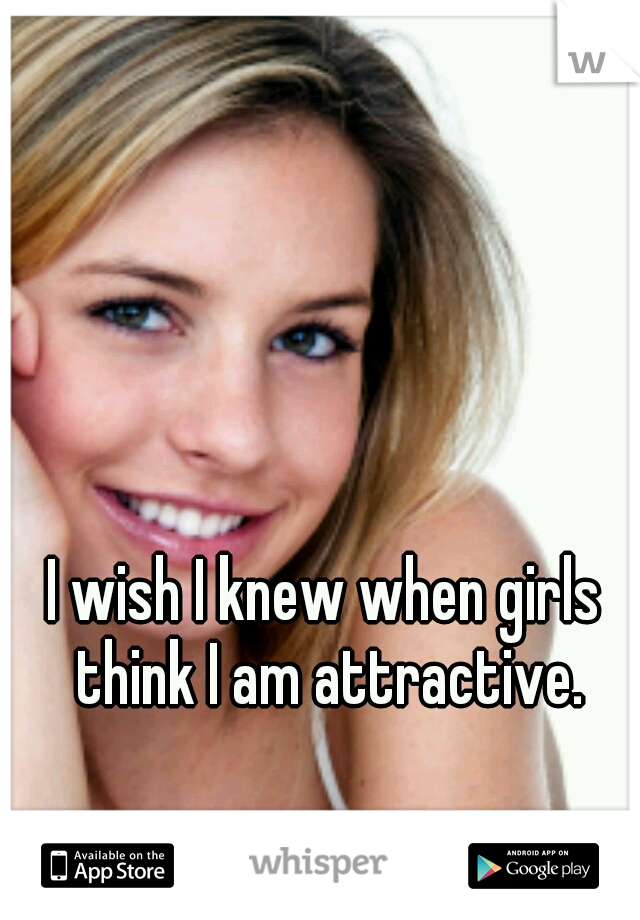 I wish I knew when girls think I am attractive.