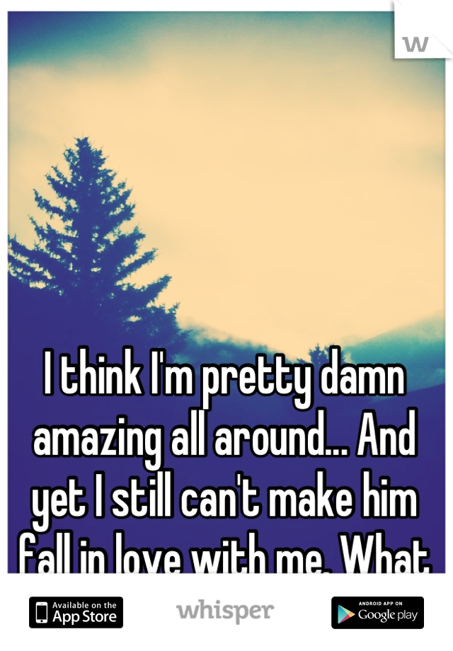 I think I'm pretty damn amazing all around... And yet I still can't make him fall in love with me. What am I doing wrong?