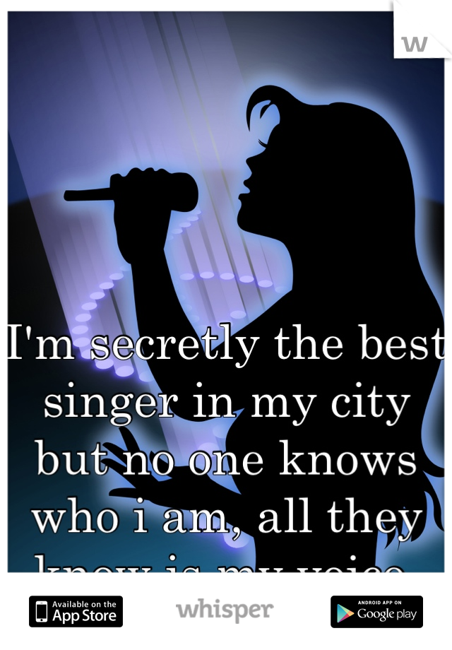 I'm secretly the best singer in my city but no one knows who i am, all they know is my voice. But not who i am 