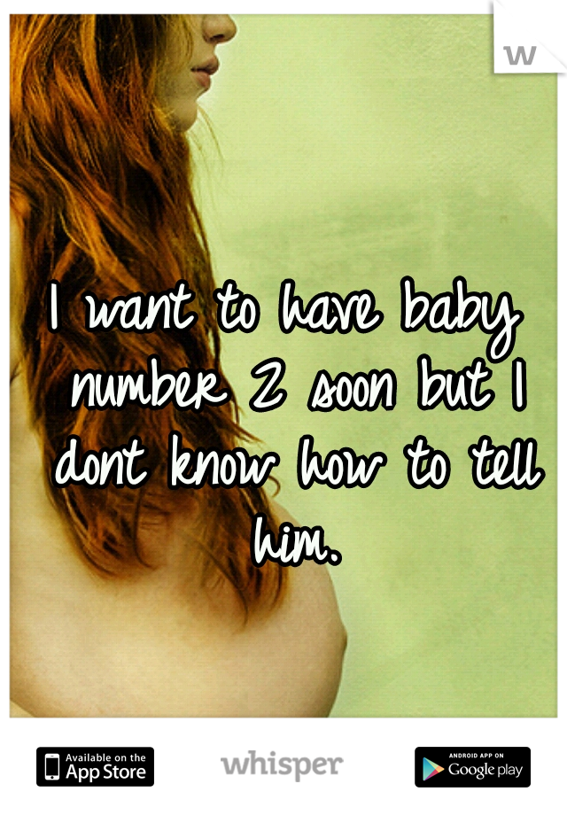 I want to have baby number 2 soon but I dont know how to tell him.