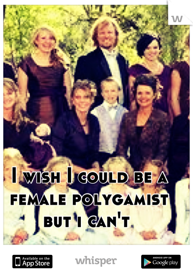 I wish I could be a female polygamist but i can't 