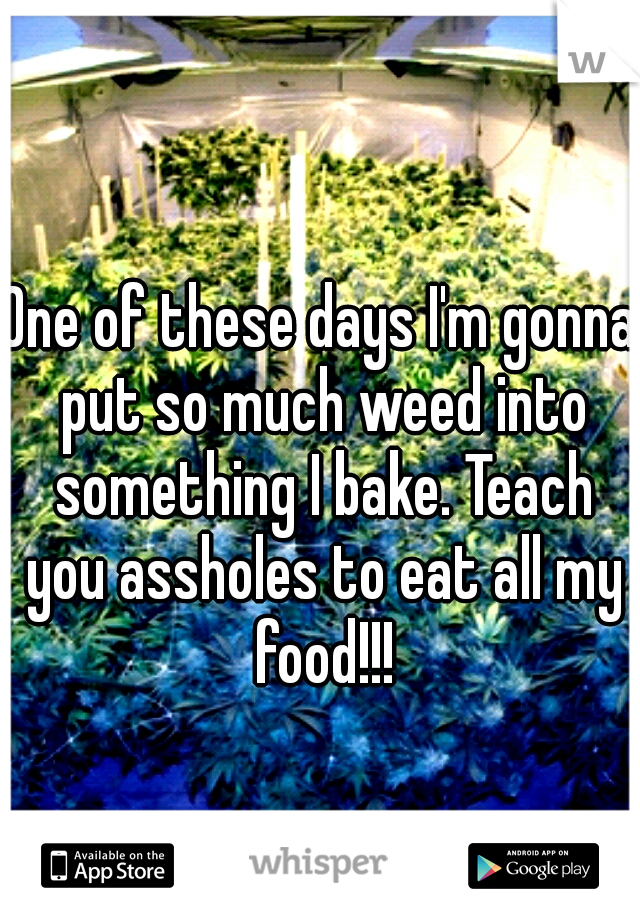 One of these days I'm gonna put so much weed into something I bake. Teach you assholes to eat all my food!!!