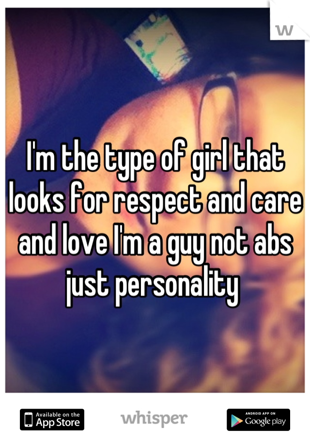 I'm the type of girl that looks for respect and care and love I'm a guy not abs just personality 