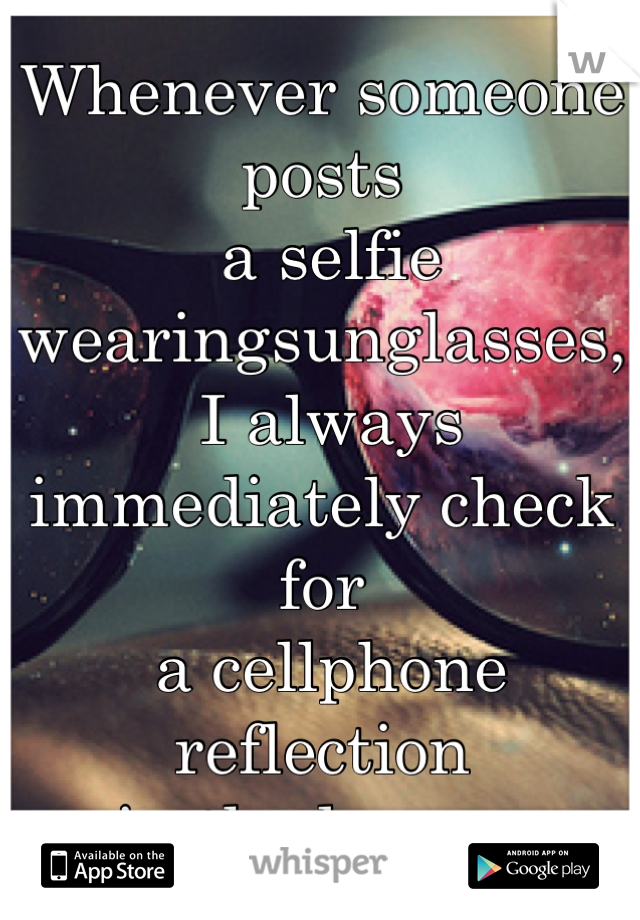 Whenever someone posts
 a selfie wearingsunglasses,
 I always immediately check for
 a cellphone reflection 
in the lenses.