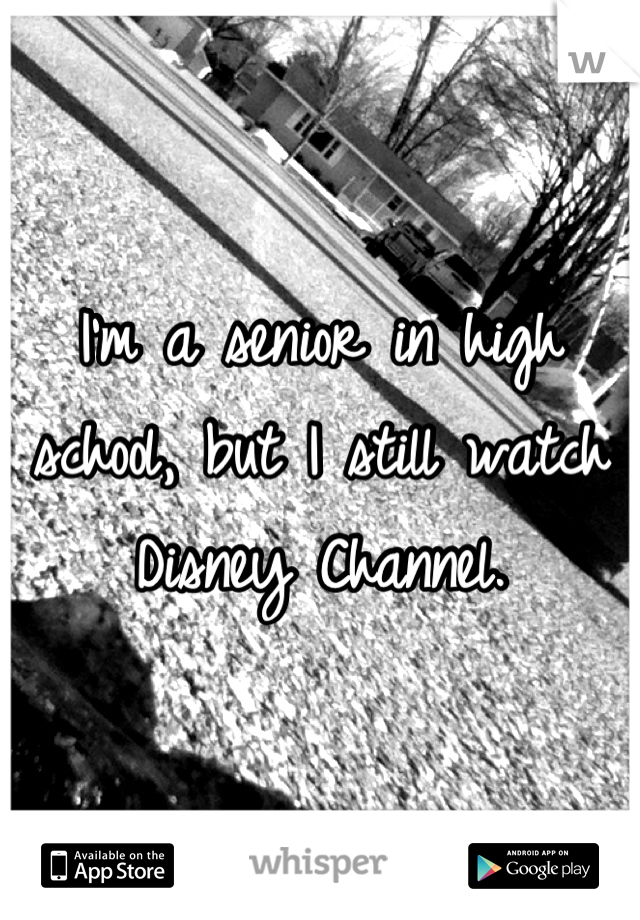 I'm a senior in high school, but I still watch Disney Channel.