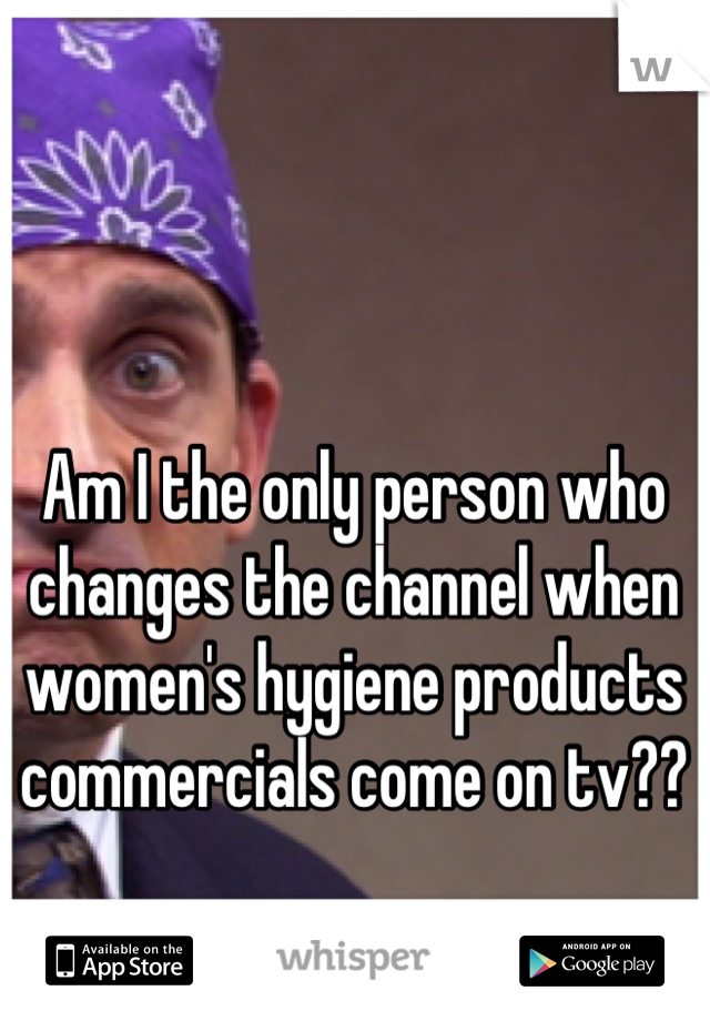 Am I the only person who changes the channel when women's hygiene products commercials come on tv??