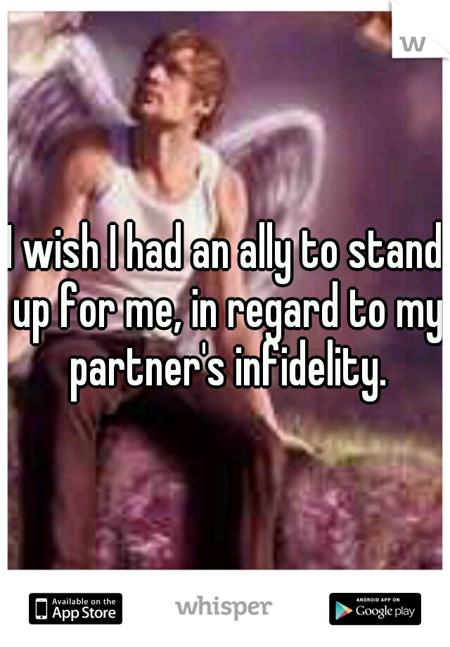 I wish I had an ally to stand up for me, in regard to my partner's infidelity.
