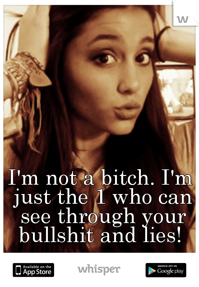 I'm not a bitch. I'm just the 1 who can see through your bullshit and lies! 