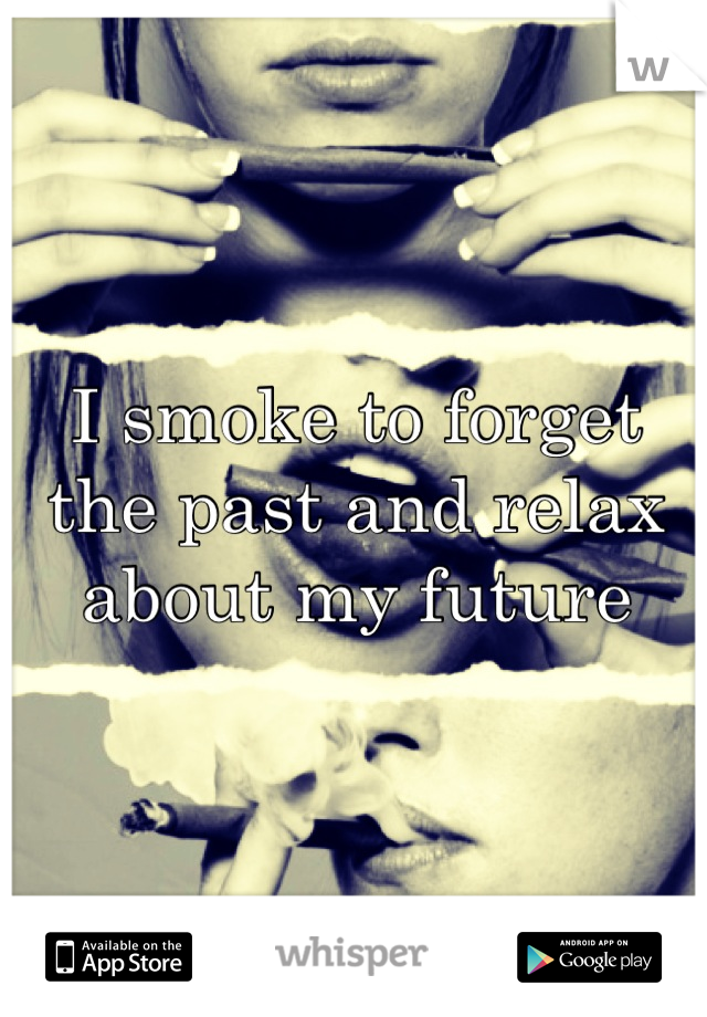 I smoke to forget the past and relax about my future