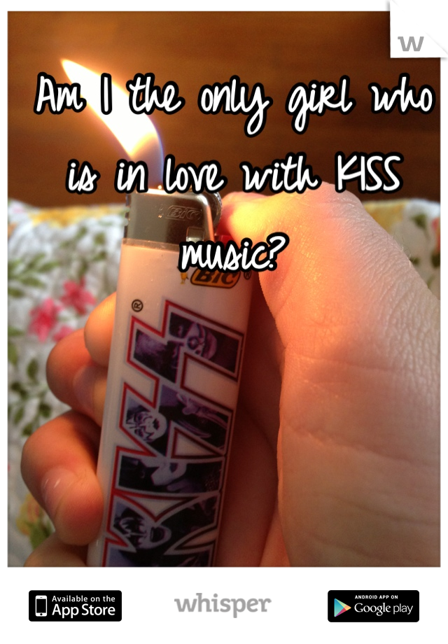 Am I the only girl who is in love with KISS music?
