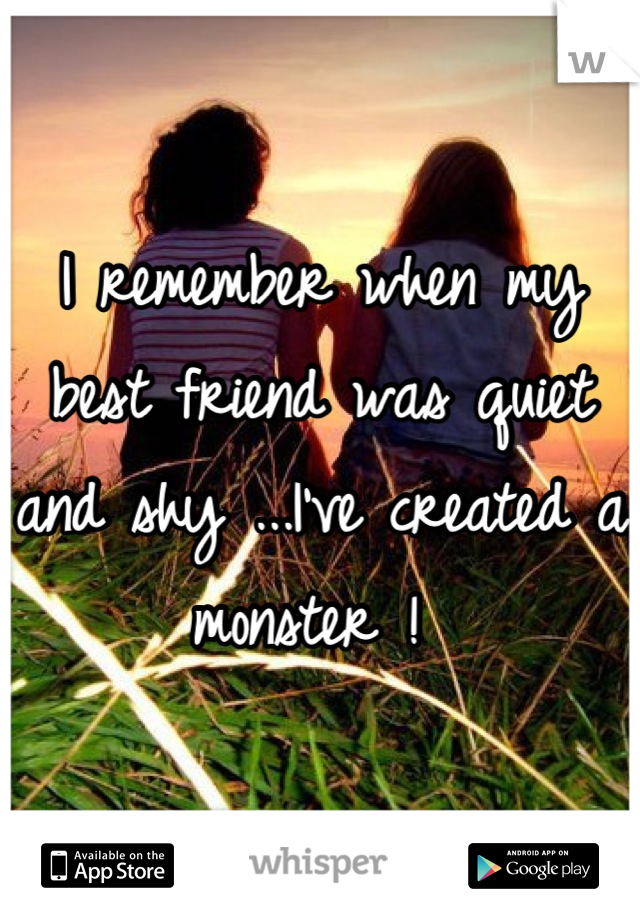 I remember when my best friend was quiet and shy ...I've created a monster ! 