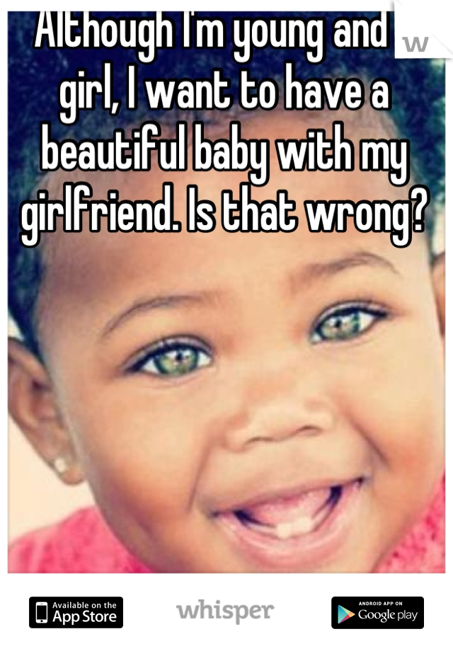 Although I'm young and a girl, I want to have a beautiful baby with my girlfriend. Is that wrong?